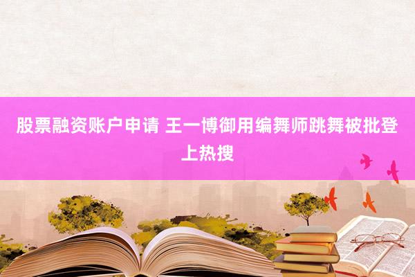 股票融资账户申请 王一博御用编舞师跳舞被批登上热搜