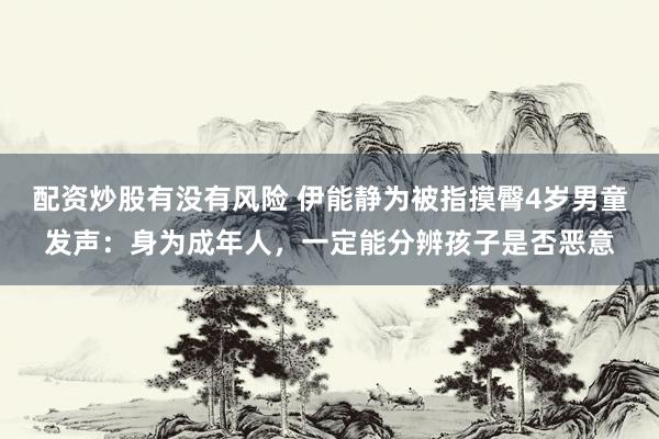 配资炒股有没有风险 伊能静为被指摸臀4岁男童发声：身为成年人，一定能分辨孩子是否恶意