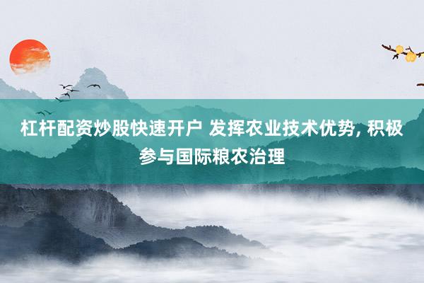 杠杆配资炒股快速开户 发挥农业技术优势, 积极参与国际粮农治理