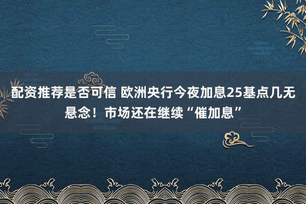 配资推荐是否可信 欧洲央行今夜加息25基点几无悬念！市场还在继续“催加息”