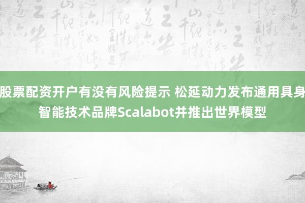 股票配资开户有没有风险提示 松延动力发布通用具身智能技术品牌Scalabot并推出世界模型