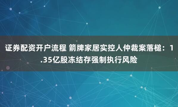 证券配资开户流程 箭牌家居实控人仲裁案落槌：1.35亿股冻结存强制执行风险