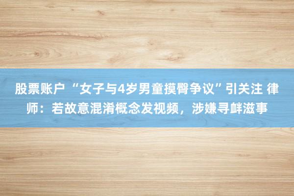 股票账户 “女子与4岁男童摸臀争议”引关注 律师：若故意混淆概念发视频，涉嫌寻衅滋事