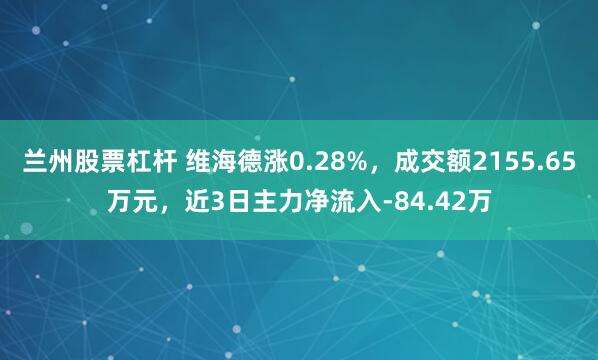 兰州股票杠杆 维海德涨0.28%，成交额2155.65万元，近3日主力净流入-84.42万