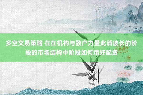 多空交易策略 在在机构与散户力量此消彼长的阶段的市场结构中阶段如何用好配资