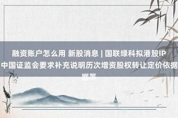 融资账户怎么用 新股消息 | 国联绿科拟港股IPO 中国证监会要求补充说明历次增资股权转让定价依据等