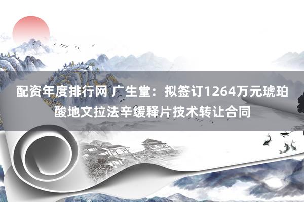 配资年度排行网 广生堂:拟签订1264万元琥珀酸地文拉法辛缓释片技术转让合同