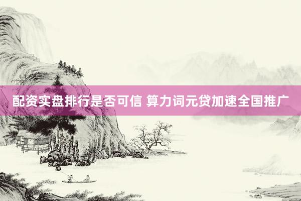 配资实盘排行是否可信 算力词元贷加速全国推广