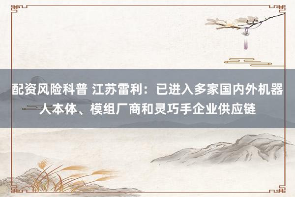配资风险科普 江苏雷利：已进入多家国内外机器人本体、模组厂商和灵巧手企业供应链