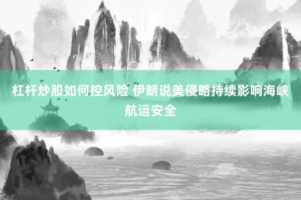 杠杆炒股如何控风险 伊朗说美侵略持续影响海峡航运安全