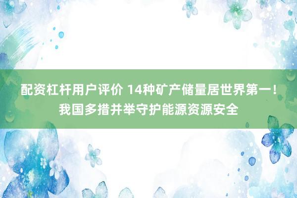 配资杠杆用户评价 14种矿产储量居世界第一!我国多措并举守护能源资源安全