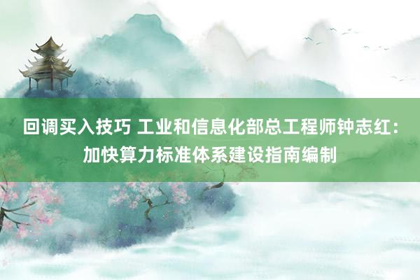 回调买入技巧 工业和信息化部总工程师钟志红：加快算力标准体系建设指南编制