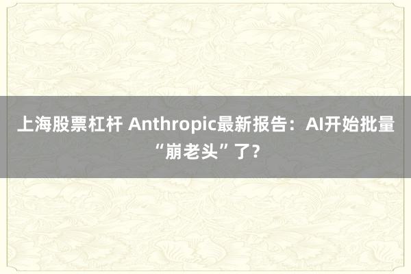上海股票杠杆 Anthropic最新报告：AI开始批量“崩老头”了？