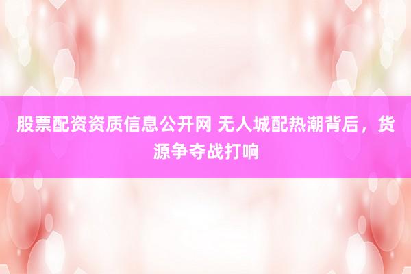 股票配资资质信息公开网 无人城配热潮背后，货源争夺战打响