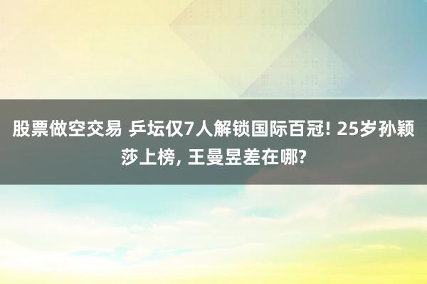 股票做空交易 乒坛仅7人解锁国际百冠! 25岁孙颖莎上榜, 王曼昱差在哪?
