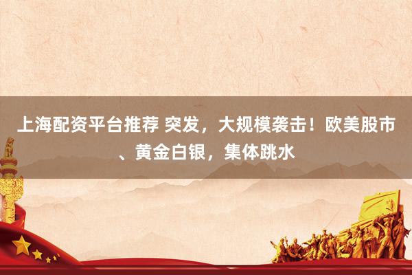 上海配资平台推荐 突发，大规模袭击！欧美股市、黄金白银，集体跳水