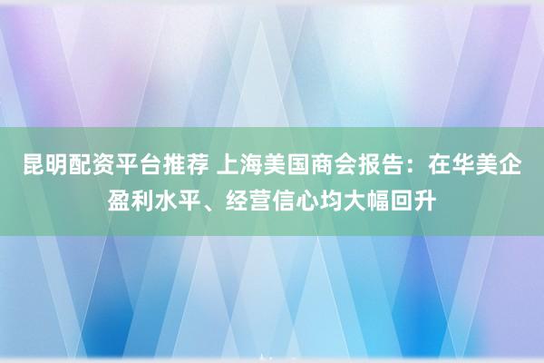 昆明配资平台推荐 上海美国商会报告：在华美企盈利水平、经营信心均大幅回升