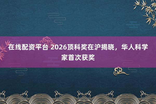 在线配资平台 2026顶科奖在沪揭晓，华人科学家首次获奖