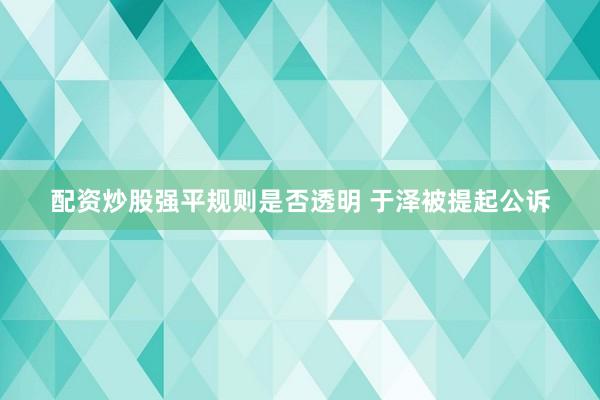 配资炒股强平规则是否透明 于泽被提起公诉