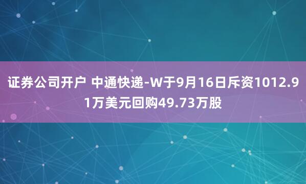 证券公司开户 中通快递-W于9月16日斥资1012.91万美元回购49.73万股