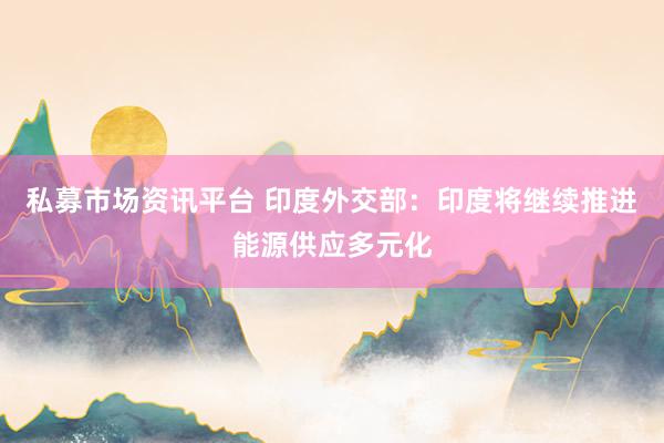 私募市场资讯平台 印度外交部：印度将继续推进能源供应多元化