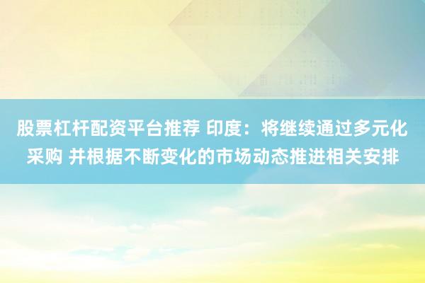 股票杠杆配资平台推荐 印度：将继续通过多元化采购 并根据不断变化的市场动态推进相关安排