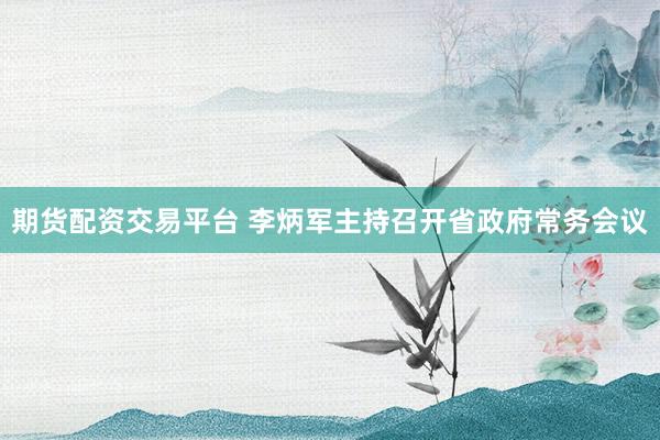 期货配资交易平台 李炳军主持召开省政府常务会议