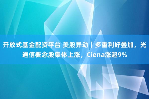 开放式基金配资平台 美股异动｜多重利好叠加，光通信概念股集体上涨，Ciena涨超9%