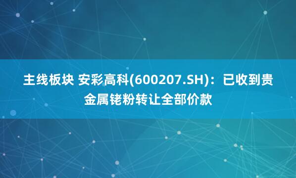 主线板块 安彩高科(600207.SH)：已收到贵金属铑粉转让全部价款