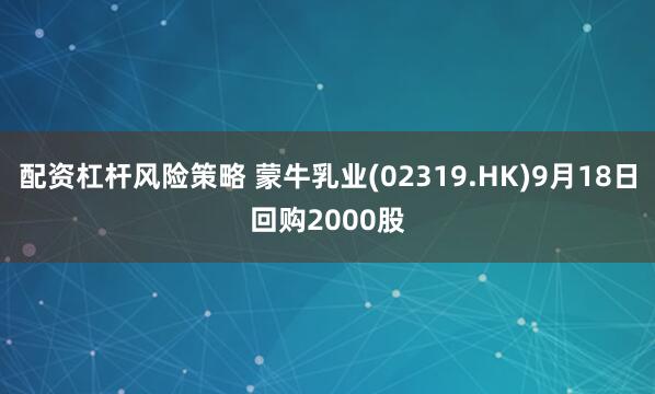 配资杠杆风险策略 蒙牛乳业(02319.HK)9月18日回购2000股