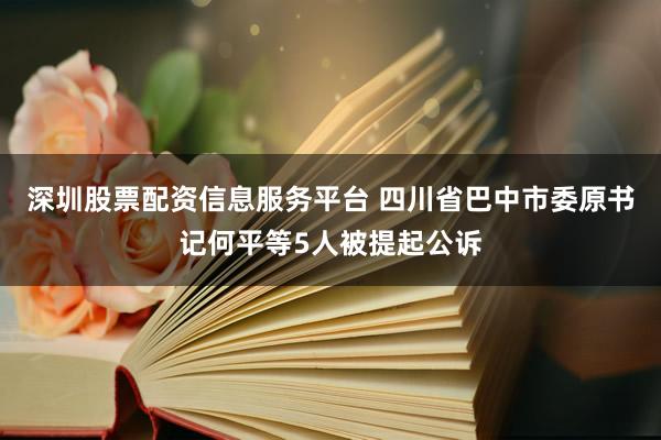 深圳股票配资信息服务平台 四川省巴中市委原书记何平等5人被提起公诉
