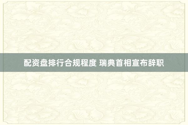 配资盘排行合规程度 瑞典首相宣布辞职