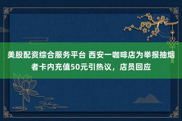 美股配资综合服务平台 西安一咖啡店为举报抽烟者卡内充值50元引热议，店员回应