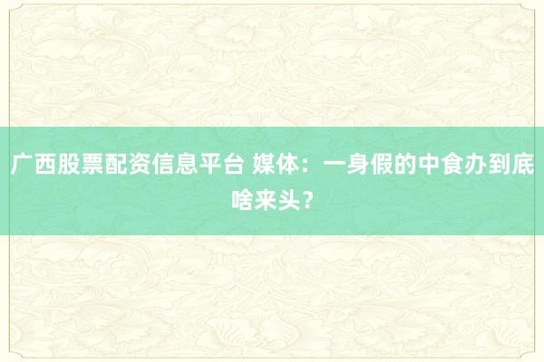 广西股票配资信息平台 媒体：一身假的中食办到底啥来头？