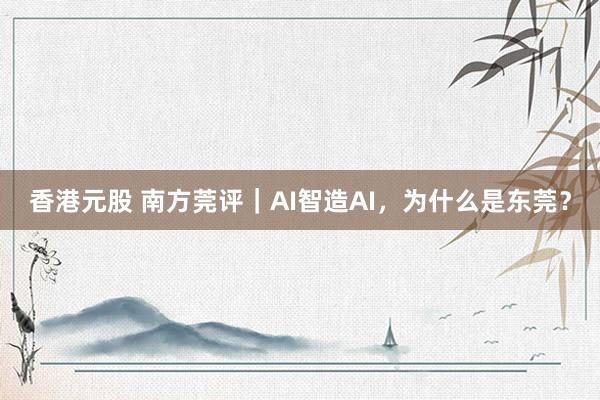 香港元股 南方莞评｜AI智造AI，为什么是东莞？