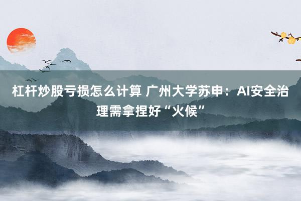 杠杆炒股亏损怎么计算 广州大学苏申：AI安全治理需拿捏好“火候”