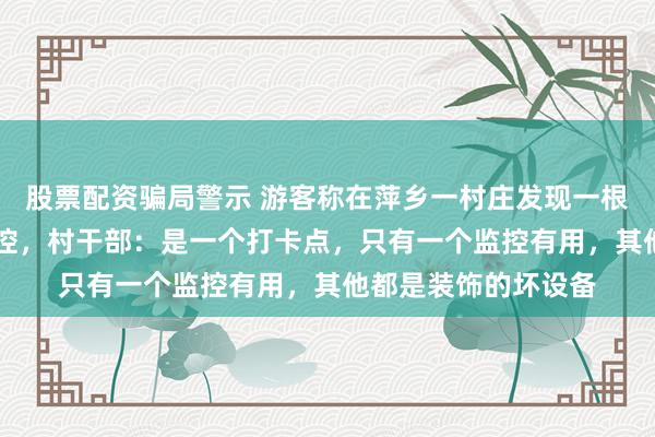 股票配资骗局警示 游客称在萍乡一村庄发现一根杆子上装了84个监控，村干部：是一个打卡点，只有一个监控有用，其他都是装饰的坏设备