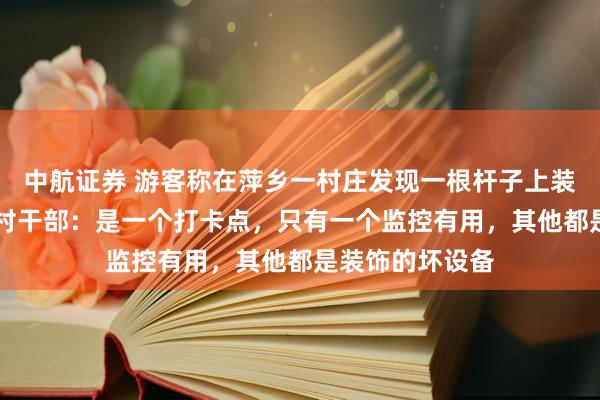 中航证券 游客称在萍乡一村庄发现一根杆子上装了84个监控，村干部：是一个打卡点，只有一个监控有用，其他都是装饰的坏设备