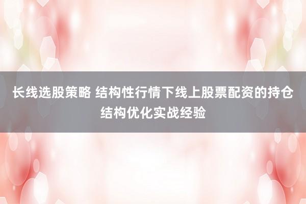 长线选股策略 结构性行情下线上股票配资的持仓结构优化实战经验
