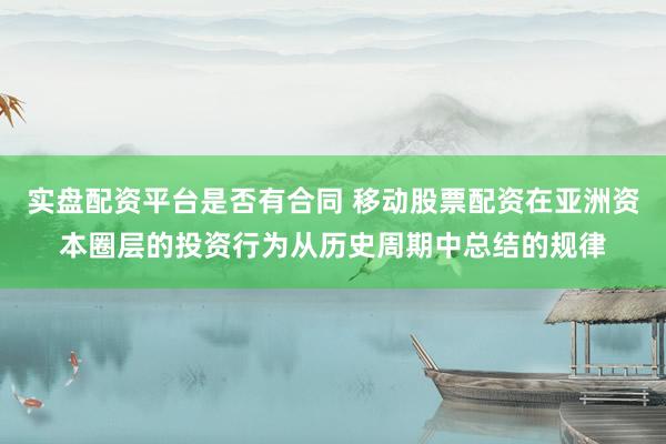 实盘配资平台是否有合同 移动股票配资在亚洲资本圈层的投资行为从历史周期中总结的规律