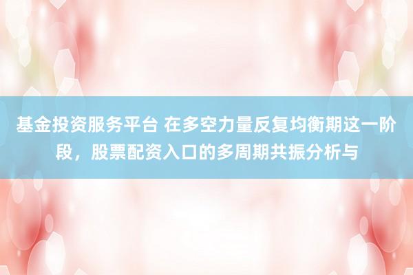 基金投资服务平台 在多空力量反复均衡期这一阶段,股票配资入口的多周期共振分析与