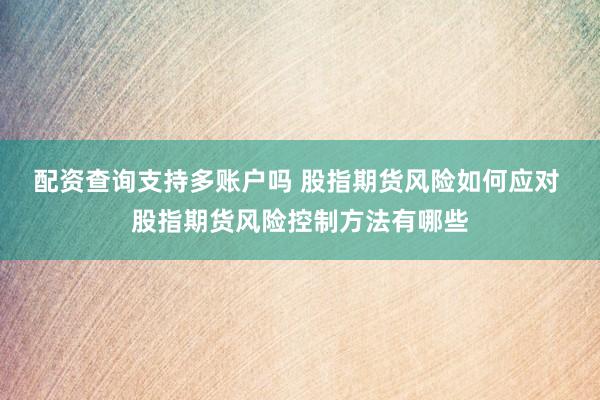 配资查询支持多账户吗 股指期货风险如何应对 股指期货风险控制方法有哪些