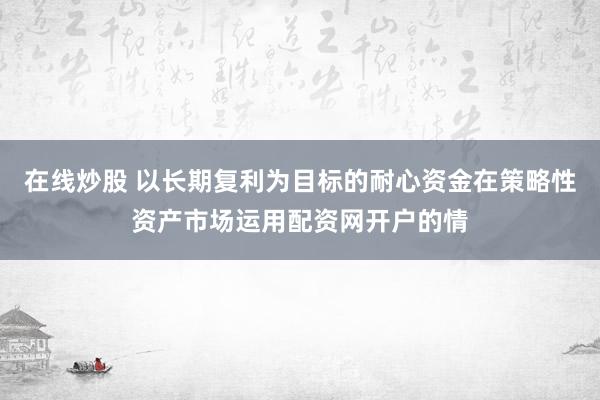 在线炒股 以长期复利为目标的耐心资金在策略性资产市场运用配资网开户的情