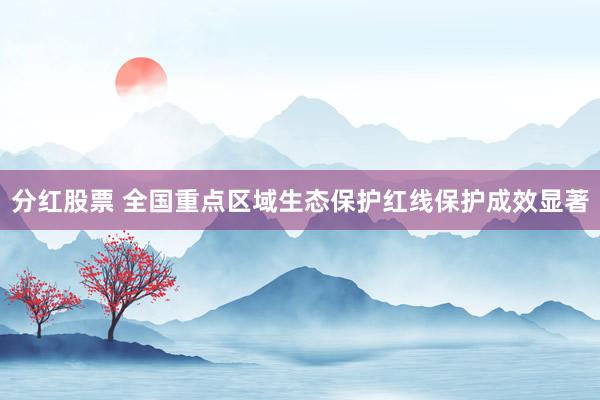 分红股票 全国重点区域生态保护红线保护成效显著