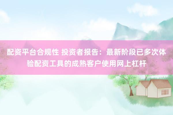 配资平台合规性 投资者报告：最新阶段已多次体验配资工具的成熟客户使用网上杠杆