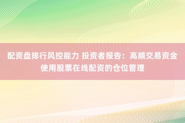 配资盘排行风控能力 投资者报告：高频交易资金使用股票在线配资的仓位管理