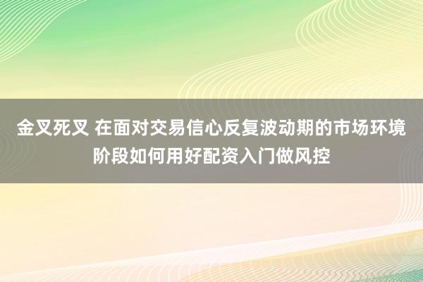 金叉死叉 在面对交易信心反复波动期的市场环境阶段如何用好配资入门做风控