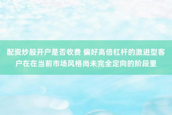 配资炒股开户是否收费 偏好高倍杠杆的激进型客户在在当前市场风格尚未完全定向的阶段里