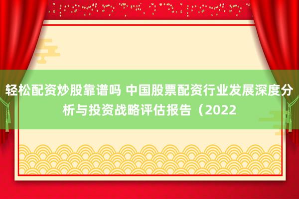 轻松配资炒股靠谱吗 中国股票配资行业发展深度分析与投资战略评估报告（2022