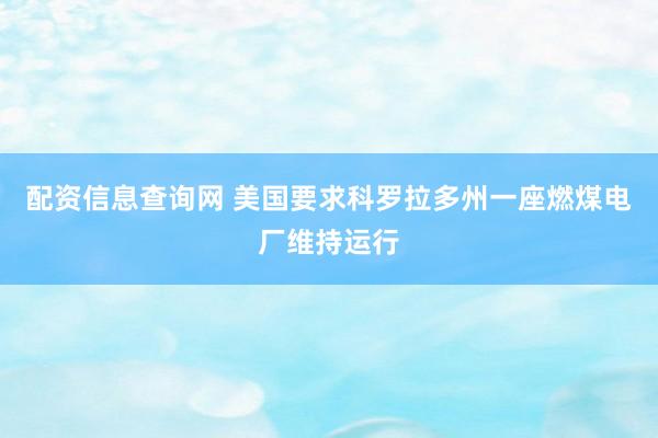 配资信息查询网 美国要求科罗拉多州一座燃煤电厂维持运行